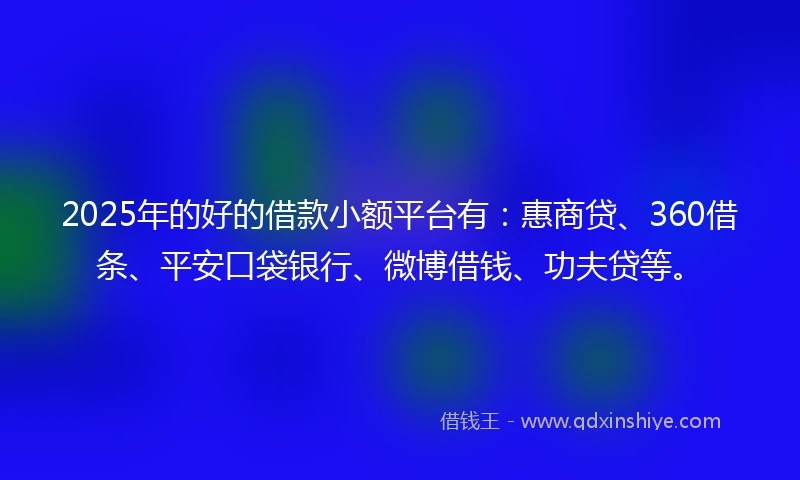 2025年的好的借款小额平台有：惠商贷、360借条、平安口袋银行、微博借钱、功夫贷等。