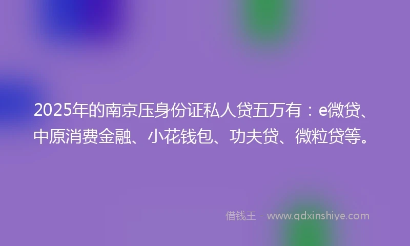 2025年的南京压身份证私人贷五万有：e微贷、中原消费金融、小花钱包、功夫贷、微粒贷等。