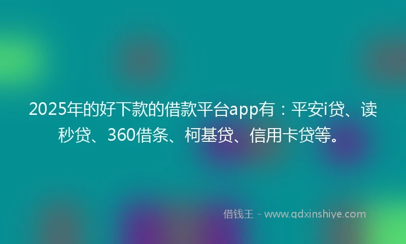 2025年的好下款的借款平台app有：平安i贷、读秒贷、360借条、柯基贷、信用卡贷等。