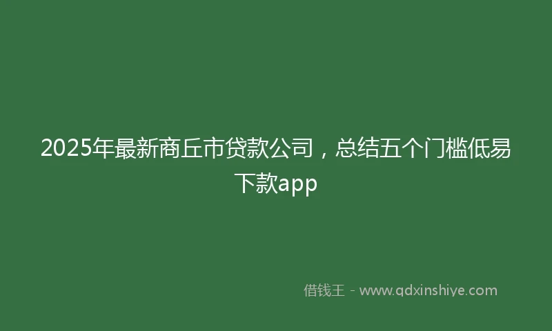 2025年最新商丘市贷款公司，总结五个门槛低易下款app
