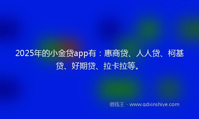 2025年的小金贷app有：惠商贷、人人贷、柯基贷、好期贷、拉卡拉等。