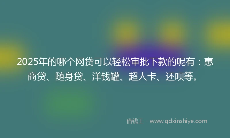 2025年的哪个网贷可以轻松审批下款的呢有：惠商贷、随身贷、洋钱罐、超人卡、还呗等。