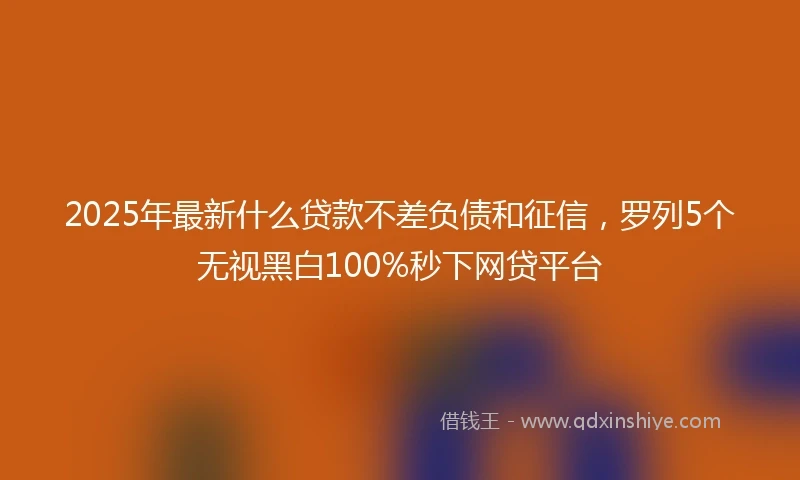 2025年最新什么贷款不差负债和征信，罗列5个无视黑白100%秒下网贷平台