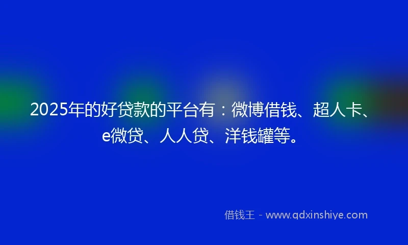 2025年的好贷款的平台有：微博借钱、超人卡、e微贷、人人贷、洋钱罐等。