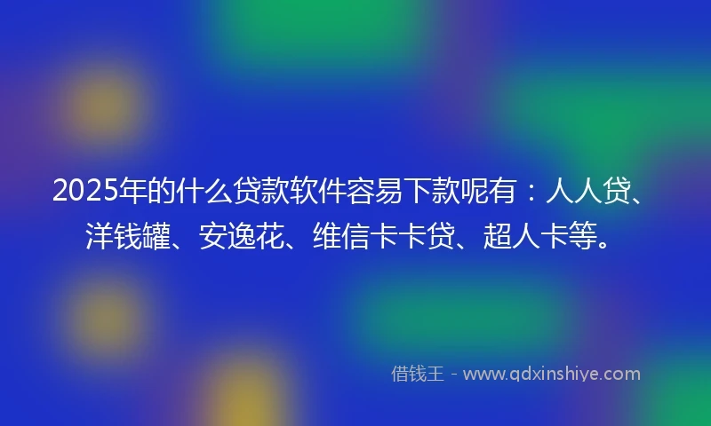 2025年的什么贷款软件容易下款呢有：人人贷、洋钱罐、安逸花、维信卡卡贷、超人卡等。