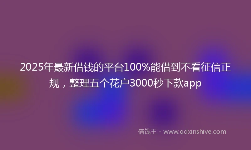 2025年最新借钱的平台100%能借到不看征信正规，整理五个花户3000秒下款app