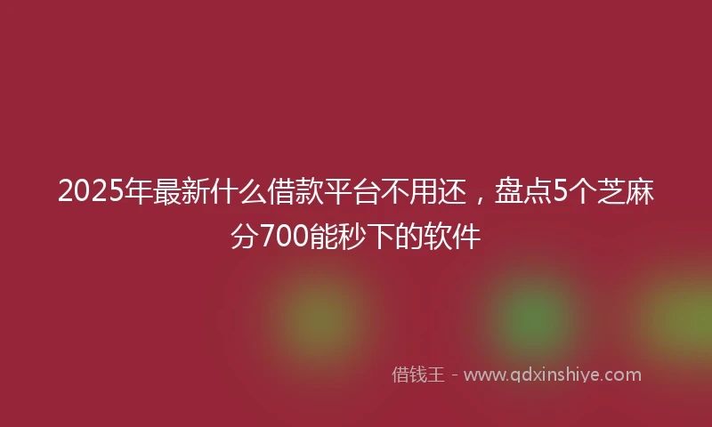 2025年最新什么借款平台不用还，盘点5个芝麻分700能秒下的软件