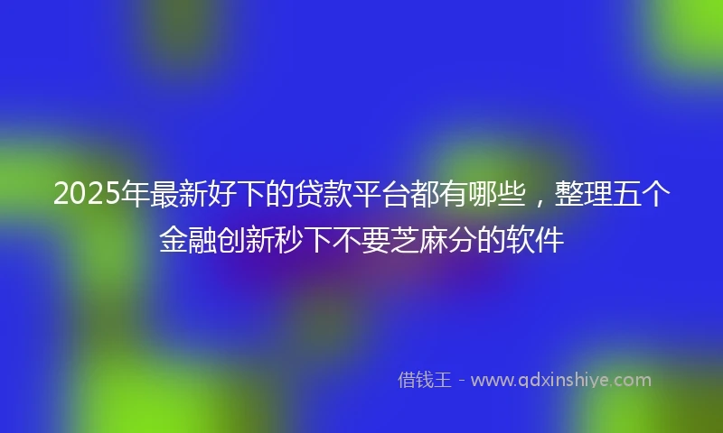 2025年最新好下的贷款平台都有哪些，整理五个金融创新秒下不要芝麻分的软件