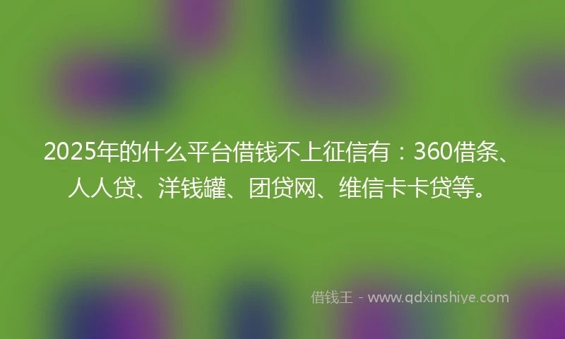 2025年的什么平台借钱不上征信有：360借条、人人贷、洋钱罐、团贷网、维信卡卡贷等。