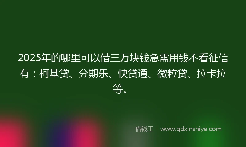 2025年的哪里可以借三万块钱急需用钱不看征信有：柯基贷、分期乐、快贷通、微粒贷、拉卡拉等。