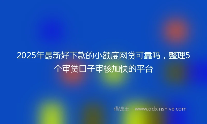 2025年最新好下款的小额度网贷可靠吗,整理5个审贷口子审核加快的平台