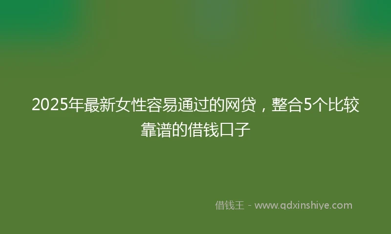 2025年最新女性容易通过的网贷，整合5个比较靠谱的借钱口子