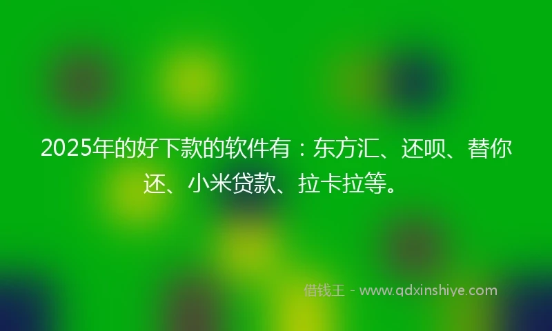2025年的好下款的软件有：东方汇、还呗、替你还、小米贷款、拉卡拉等。