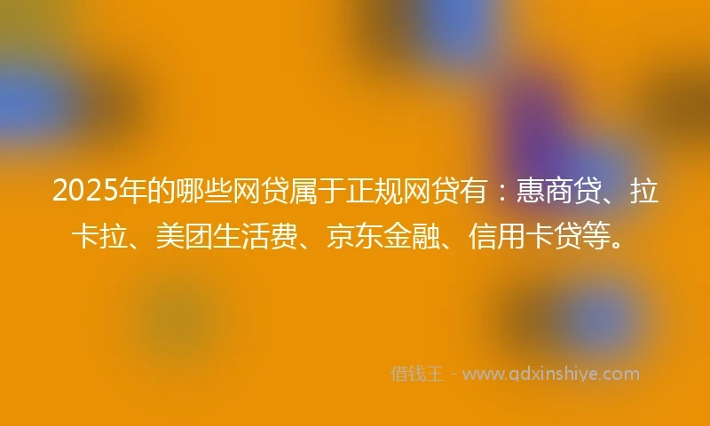 2025年的哪些网贷属于正规网贷有：惠商贷、拉卡拉、美团生活费、京东金融、信用卡贷等。