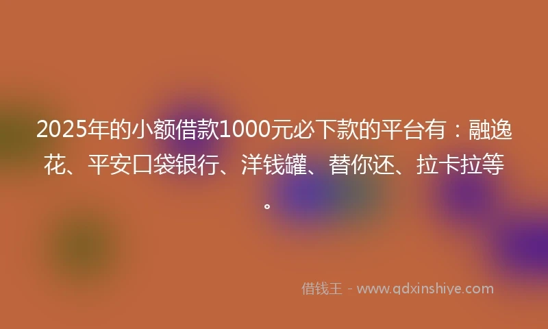 2025年的小额借款1000元必下款的平台有：融逸花、平安口袋银行、洋钱罐、替你还、拉卡拉等。