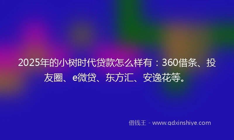 2025年的小树时代贷款怎么样有：360借条、投友圈、e微贷、东方汇、安逸花等。