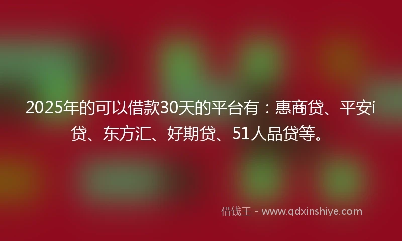 2025年的可以借款30天的平台有：惠商贷、平安i贷、东方汇、好期贷、51人品贷等。