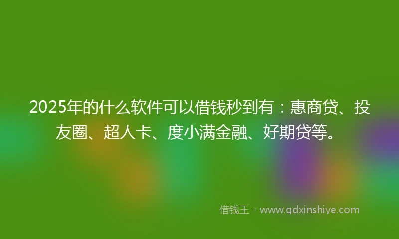 2025年的什么软件可以借钱秒到有：惠商贷、投友圈、超人卡、度小满金融、好期贷等。