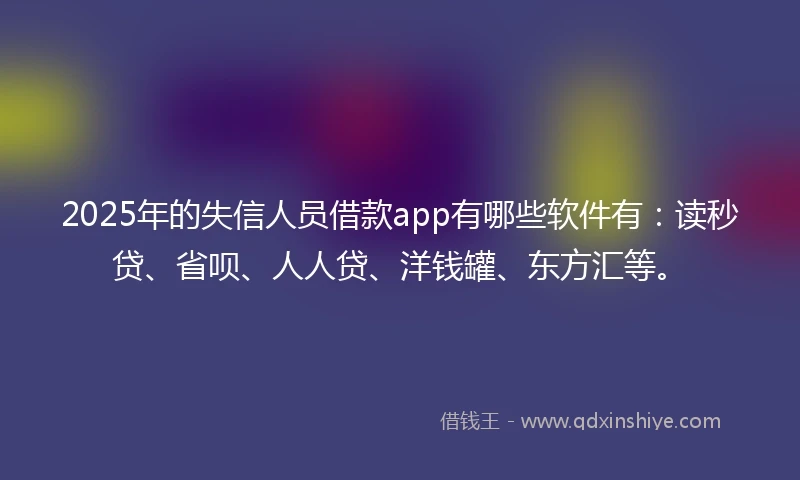 2025年的失信人员借款app有哪些软件有：读秒贷、省呗、人人贷、洋钱罐、东方汇等。