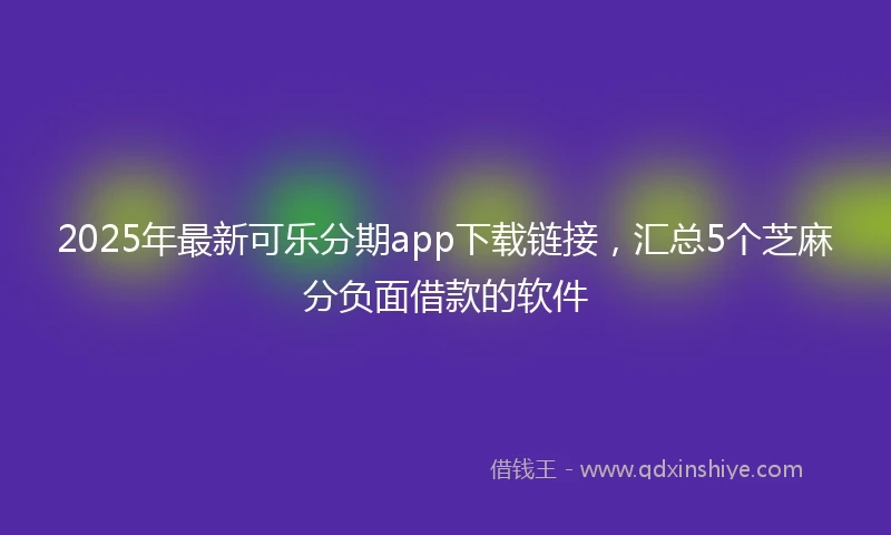 2025年最新可乐分期app下载链接，汇总5个芝麻分负面借款的软件
