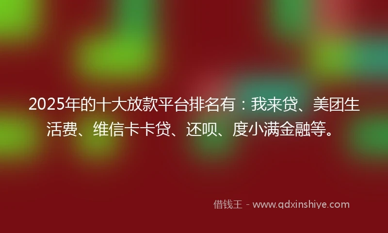 2025年的十大放款平台排名有：我来贷、美团生活费、维信卡卡贷、还呗、度小满金融等。
