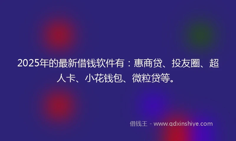 2025年的最新借钱软件有：惠商贷、投友圈、超人卡、小花钱包、微粒贷等。
