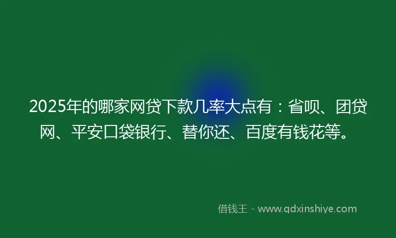 2025年的哪家网贷下款几率大点有：省呗、团贷网、平安口袋银行、替你还、百度有钱花等。