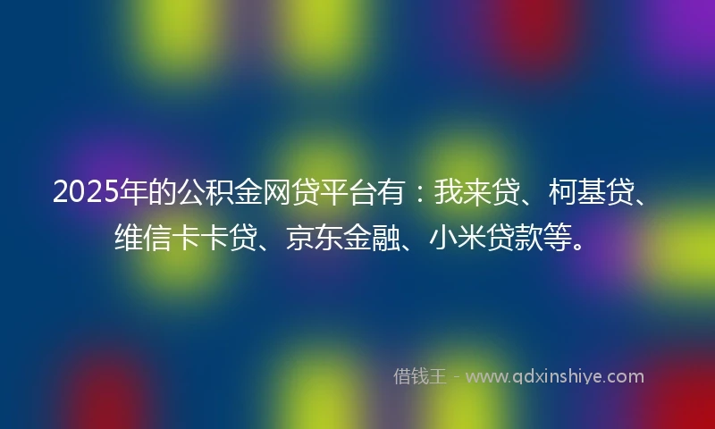 2025年的公积金网贷平台有：我来贷、柯基贷、维信卡卡贷、京东金融、小米贷款等。