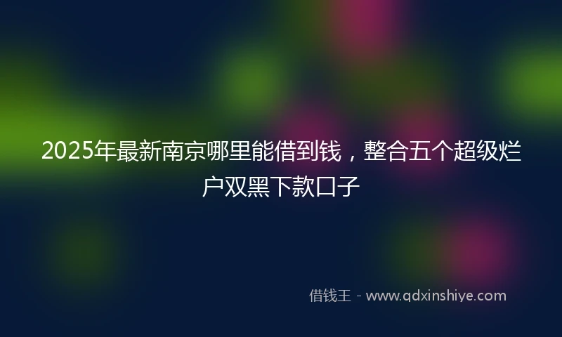 2025年最新南京哪里能借到钱，整合五个超级烂户双黑下款口子