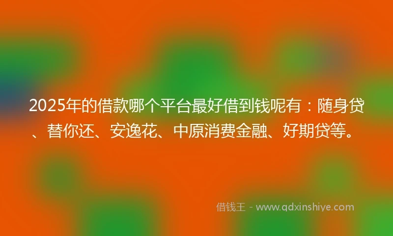 2025年的借款哪个平台最好借到钱呢有：随身贷、替你还、安逸花、中原消费金融、好期贷等。