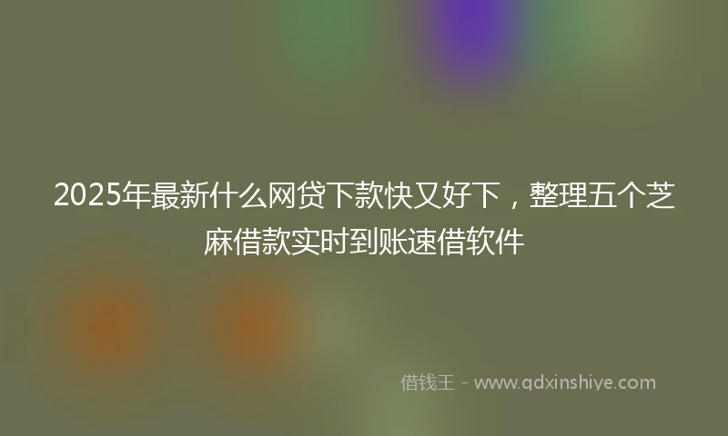 2025年最新什么网贷下款快又好下，整理五个芝麻借款实时到账速借软件