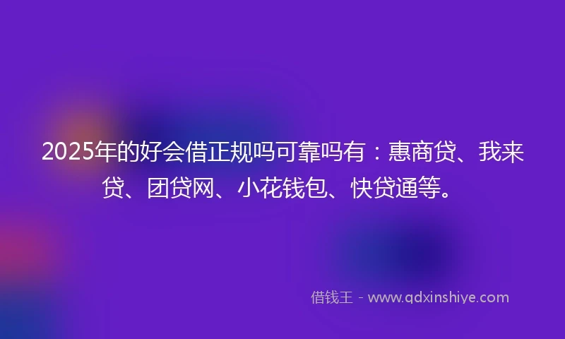 2025年的好会借正规吗可靠吗有：惠商贷、我来贷、团贷网、小花钱包、快贷通等。
