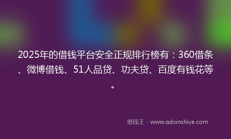 2025年的借钱平台安全正规排行榜有：360借条、微博借钱、51人品贷、功夫贷、百度有钱花等。