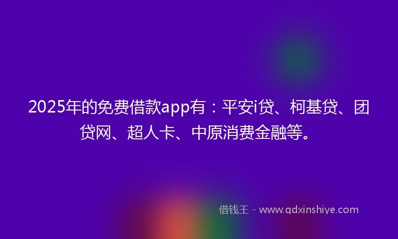 2025年的免费借款app有：平安i贷、柯基贷、团贷网、超人卡、中原消费金融等。