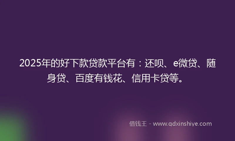 2025年的好下款贷款平台有：还呗、e微贷、随身贷、百度有钱花、信用卡贷等。