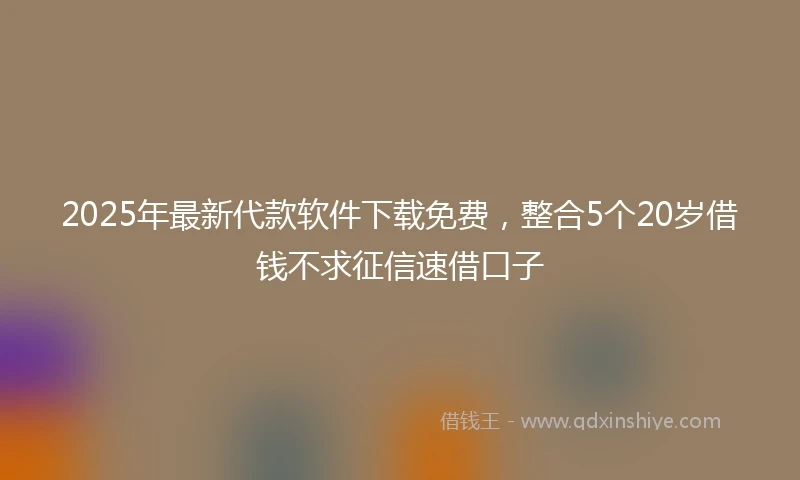 2025年最新代款软件下载免费，整合5个20岁借钱不求征信速借口子