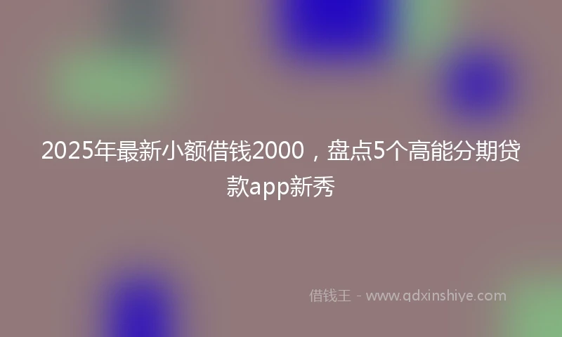 2025年最新小额借钱2000，盘点5个高能分期贷款app新秀