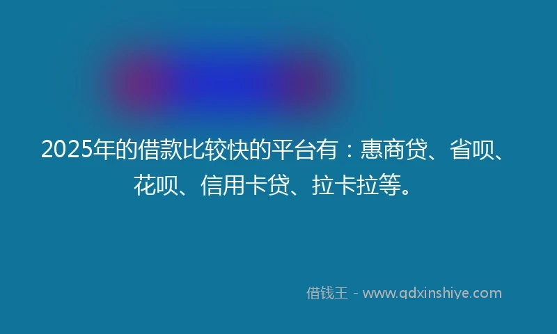 2025年的借款比较快的平台有：惠商贷、省呗、花呗、信用卡贷、拉卡拉等。