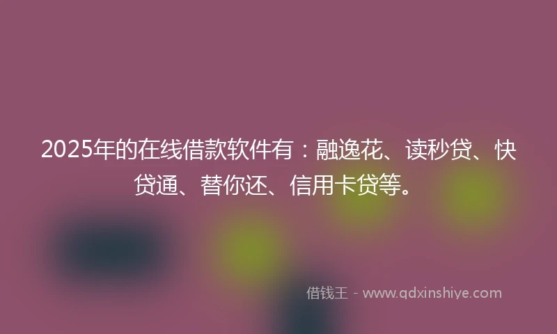 2025年的在线借款软件有：融逸花、读秒贷、快贷通、替你还、信用卡贷等。