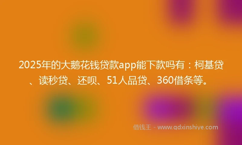 2025年的大鹅花钱贷款app能下款吗有：柯基贷、读秒贷、还呗、51人品贷、360借条等。