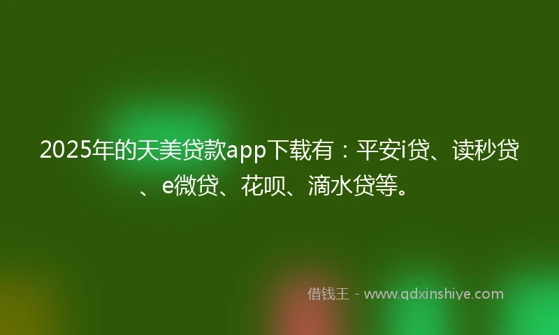 2025年的天美贷款app下载有：平安i贷、读秒贷、e微贷、花呗、滴水贷等。