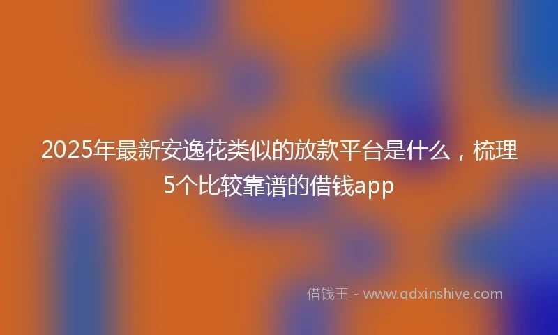 2025年最新安逸花类似的放款平台是什么，梳理5个比较靠谱的借钱app