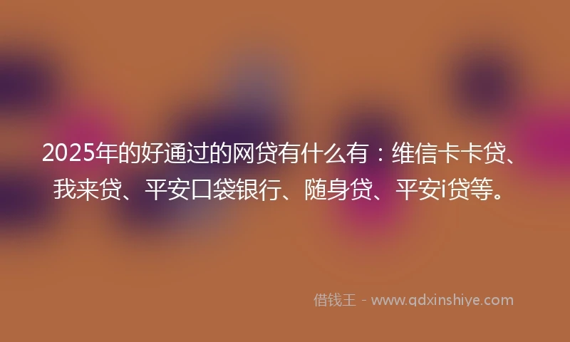 2025年的好通过的网贷有什么有：维信卡卡贷、我来贷、平安口袋银行、随身贷、平安i贷等。
