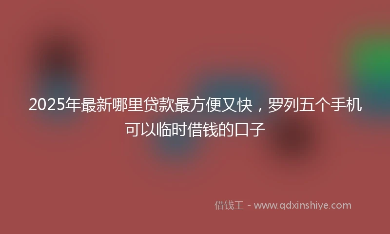 2025年最新哪里贷款最方便又快，罗列五个手机可以临时借钱的口子