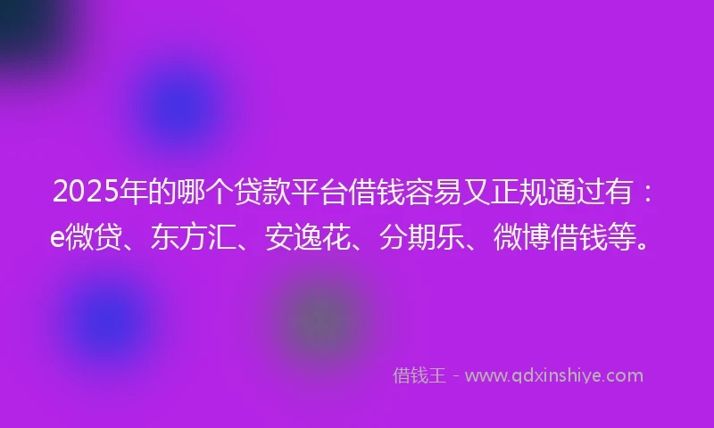 2025年的哪个贷款平台借钱容易又正规通过有：e微贷、东方汇、安逸花、分期乐、微博借钱等。