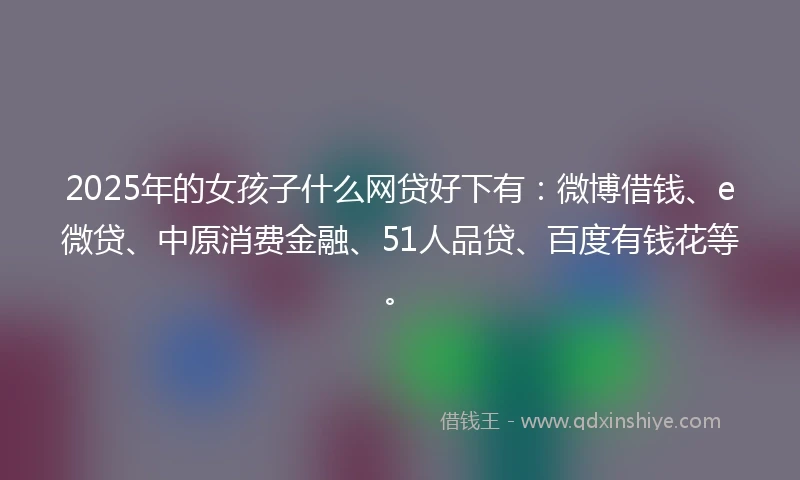 2025年的女孩子什么网贷好下有：微博借钱、e微贷、中原消费金融、51人品贷、百度有钱花等。