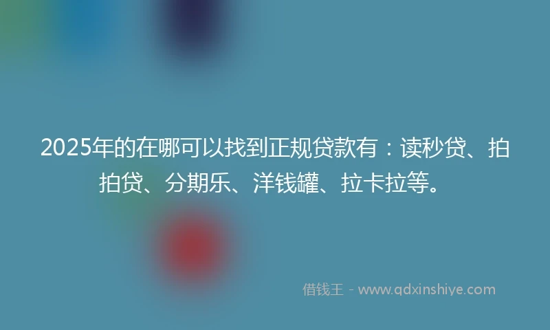 2025年的在哪可以找到正规贷款有：读秒贷、拍拍贷、分期乐、洋钱罐、拉卡拉等。