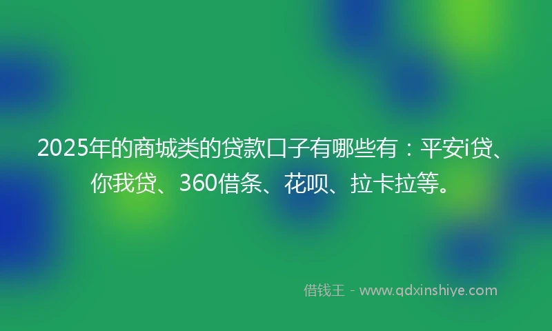 2025年的商城类的贷款口子有哪些有：平安i贷、你我贷、360借条、花呗、拉卡拉等。