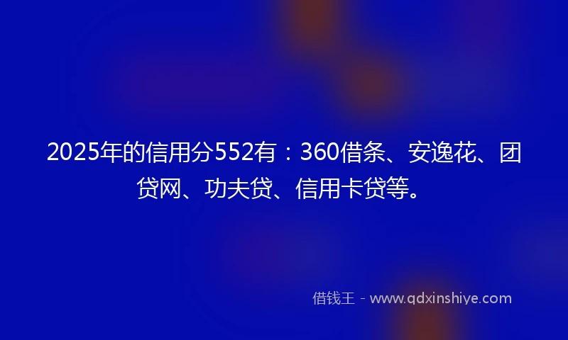2025年的信用分552有：360借条、安逸花、团贷网、功夫贷、信用卡贷等。