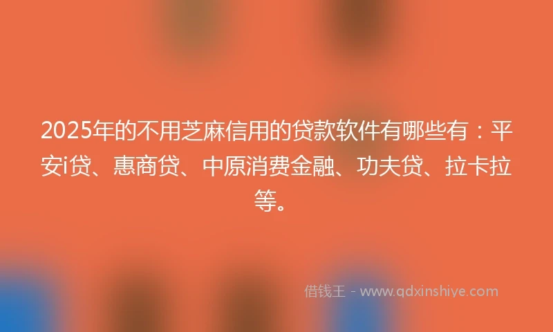 2025年的不用芝麻信用的贷款软件有哪些有：平安i贷、惠商贷、中原消费金融、功夫贷、拉卡拉等。